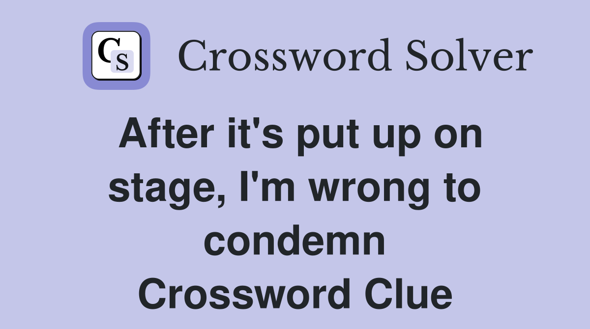 After it s put up on stage I m wrong to condemn Crossword Clue